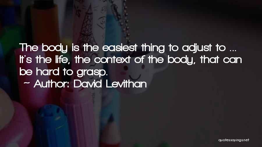 David Levithan Quotes: The Body Is The Easiest Thing To Adjust To ... It's The Life, The Context Of The Body, That Can