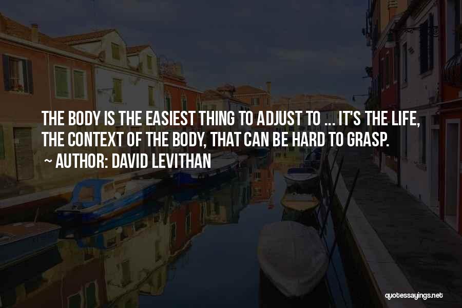 David Levithan Quotes: The Body Is The Easiest Thing To Adjust To ... It's The Life, The Context Of The Body, That Can