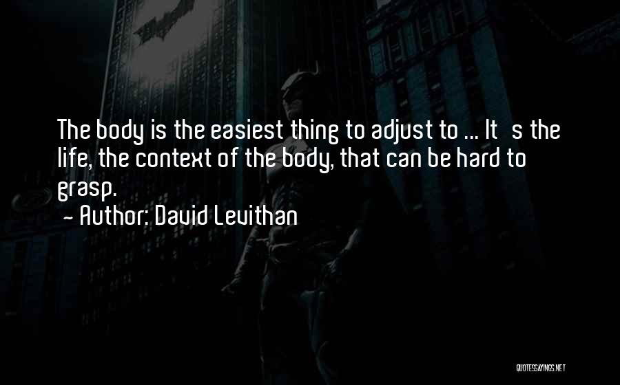 David Levithan Quotes: The Body Is The Easiest Thing To Adjust To ... It's The Life, The Context Of The Body, That Can