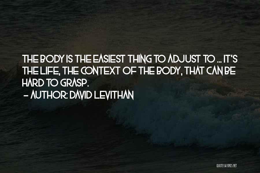 David Levithan Quotes: The Body Is The Easiest Thing To Adjust To ... It's The Life, The Context Of The Body, That Can