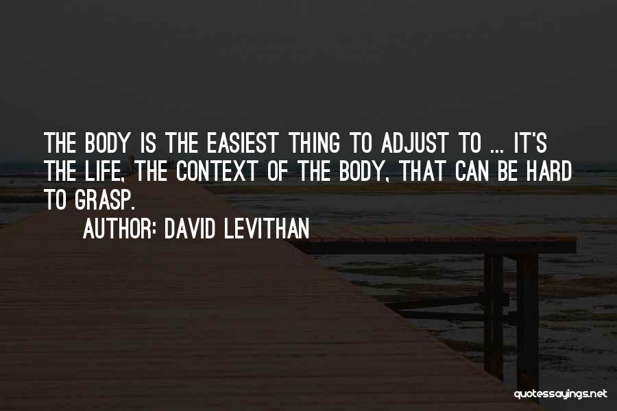 David Levithan Quotes: The Body Is The Easiest Thing To Adjust To ... It's The Life, The Context Of The Body, That Can