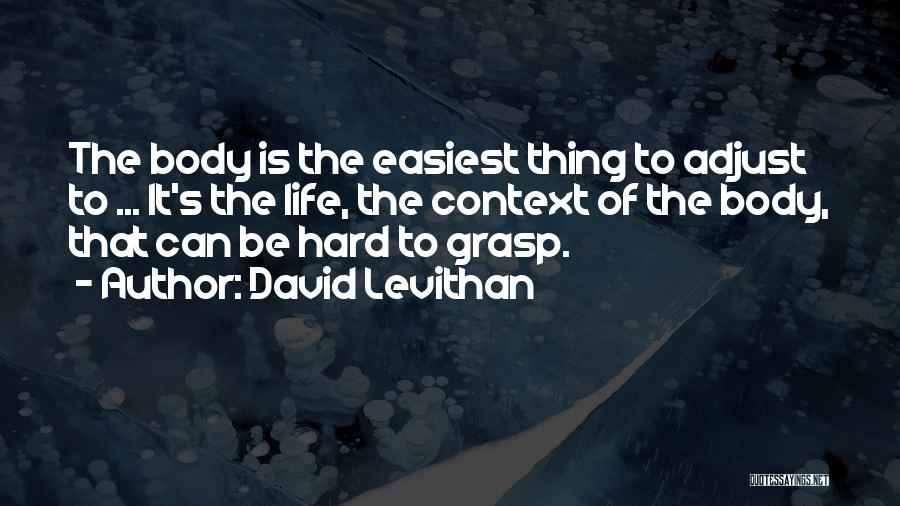 David Levithan Quotes: The Body Is The Easiest Thing To Adjust To ... It's The Life, The Context Of The Body, That Can