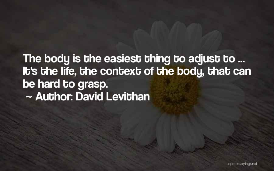 David Levithan Quotes: The Body Is The Easiest Thing To Adjust To ... It's The Life, The Context Of The Body, That Can