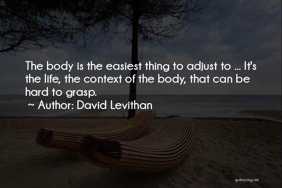 David Levithan Quotes: The Body Is The Easiest Thing To Adjust To ... It's The Life, The Context Of The Body, That Can