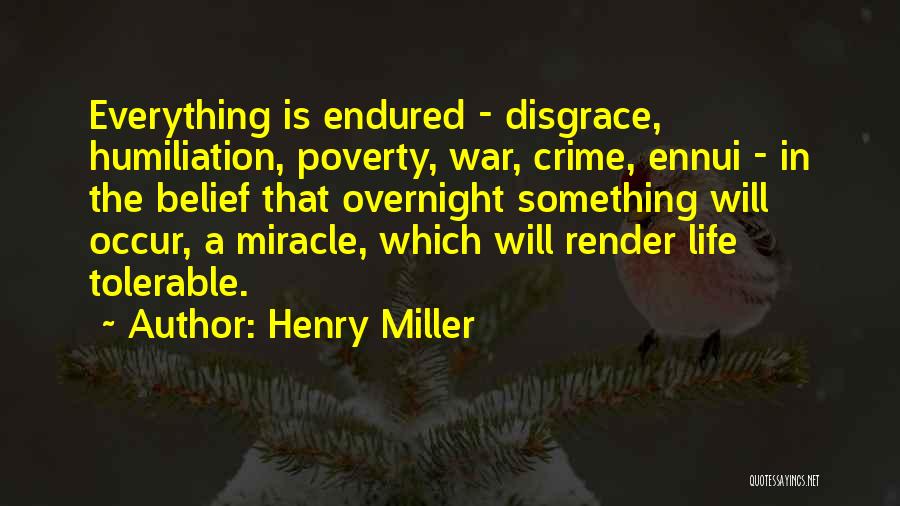 Henry Miller Quotes: Everything Is Endured - Disgrace, Humiliation, Poverty, War, Crime, Ennui - In The Belief That Overnight Something Will Occur, A