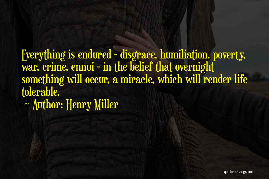 Henry Miller Quotes: Everything Is Endured - Disgrace, Humiliation, Poverty, War, Crime, Ennui - In The Belief That Overnight Something Will Occur, A