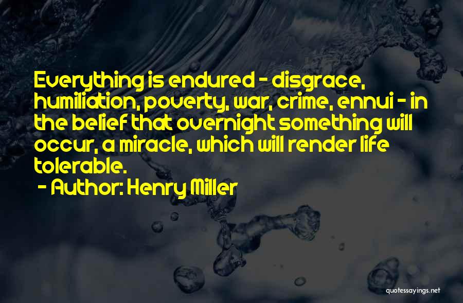 Henry Miller Quotes: Everything Is Endured - Disgrace, Humiliation, Poverty, War, Crime, Ennui - In The Belief That Overnight Something Will Occur, A