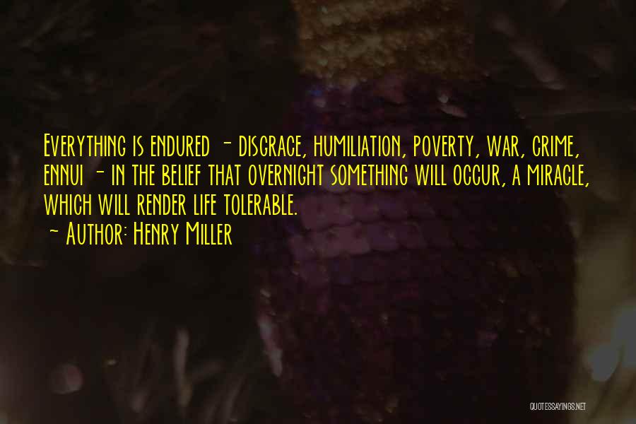 Henry Miller Quotes: Everything Is Endured - Disgrace, Humiliation, Poverty, War, Crime, Ennui - In The Belief That Overnight Something Will Occur, A