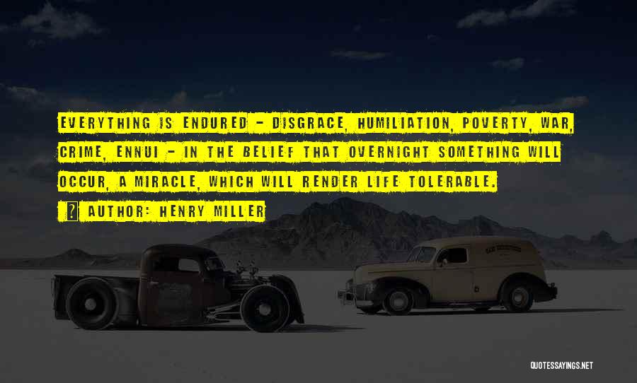 Henry Miller Quotes: Everything Is Endured - Disgrace, Humiliation, Poverty, War, Crime, Ennui - In The Belief That Overnight Something Will Occur, A