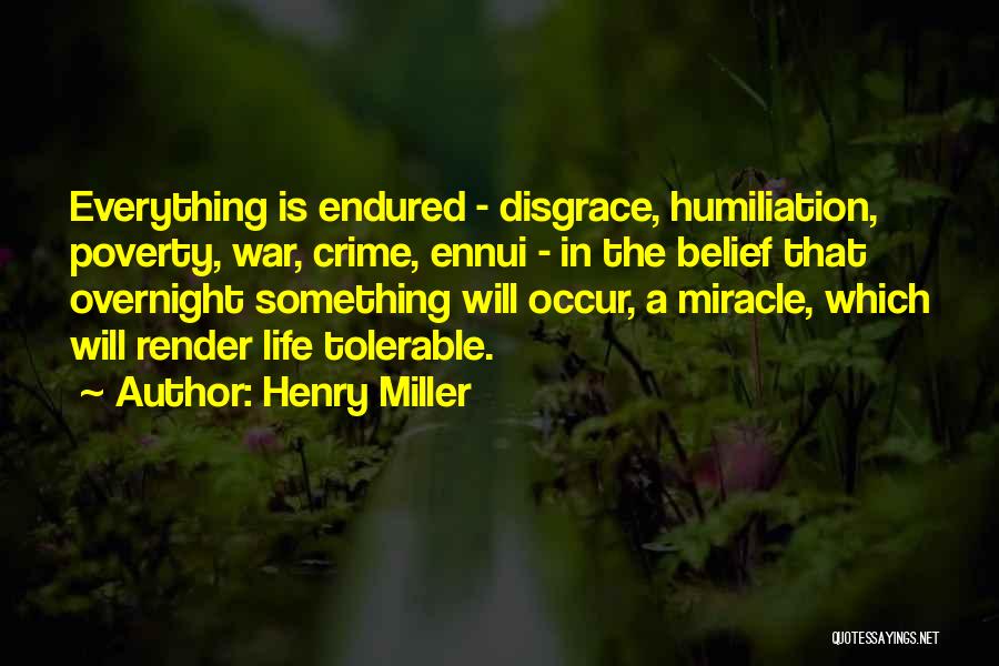 Henry Miller Quotes: Everything Is Endured - Disgrace, Humiliation, Poverty, War, Crime, Ennui - In The Belief That Overnight Something Will Occur, A
