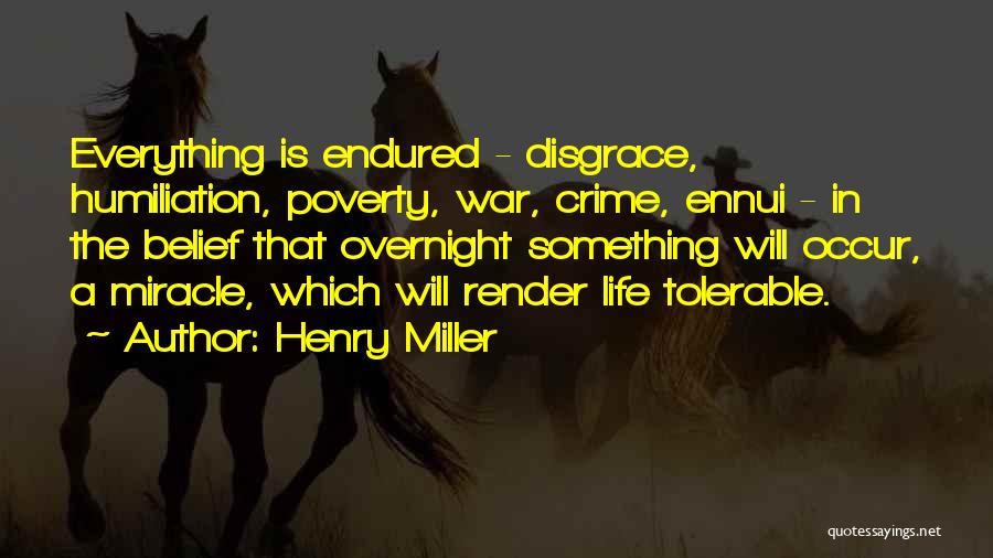 Henry Miller Quotes: Everything Is Endured - Disgrace, Humiliation, Poverty, War, Crime, Ennui - In The Belief That Overnight Something Will Occur, A