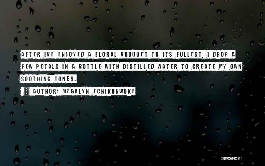 Megalyn Echikunwoke Quotes: After Ive Enjoyed A Floral Bouquet To Its Fullest, I Drop A Few Petals In A Bottle With Distilled Water