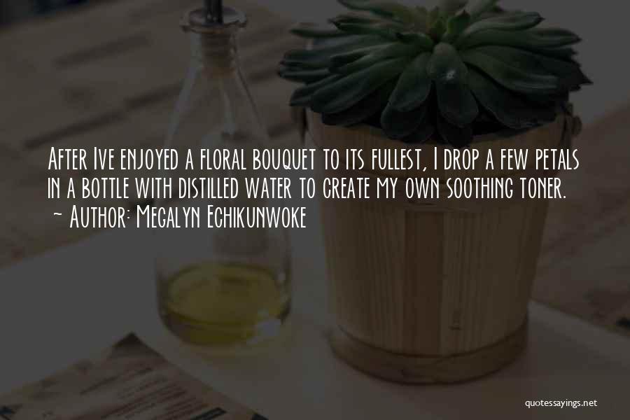 Megalyn Echikunwoke Quotes: After Ive Enjoyed A Floral Bouquet To Its Fullest, I Drop A Few Petals In A Bottle With Distilled Water