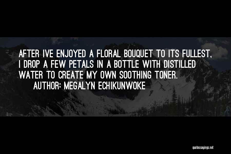 Megalyn Echikunwoke Quotes: After Ive Enjoyed A Floral Bouquet To Its Fullest, I Drop A Few Petals In A Bottle With Distilled Water