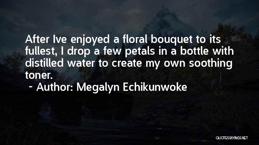 Megalyn Echikunwoke Quotes: After Ive Enjoyed A Floral Bouquet To Its Fullest, I Drop A Few Petals In A Bottle With Distilled Water