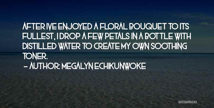 Megalyn Echikunwoke Quotes: After Ive Enjoyed A Floral Bouquet To Its Fullest, I Drop A Few Petals In A Bottle With Distilled Water