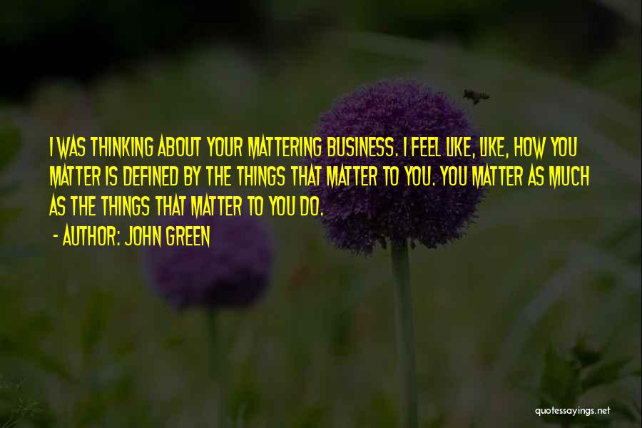 John Green Quotes: I Was Thinking About Your Mattering Business. I Feel Like, Like, How You Matter Is Defined By The Things That