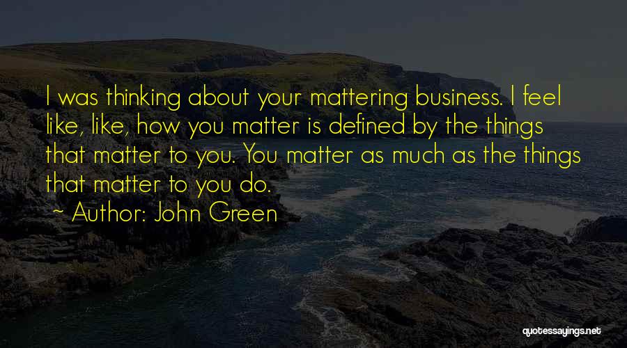 John Green Quotes: I Was Thinking About Your Mattering Business. I Feel Like, Like, How You Matter Is Defined By The Things That