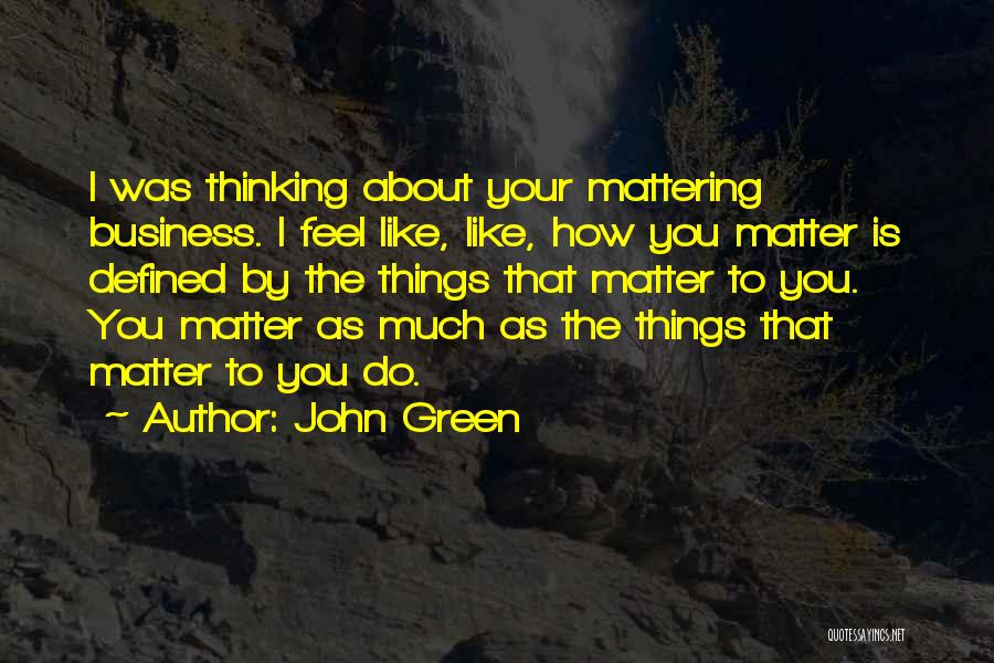 John Green Quotes: I Was Thinking About Your Mattering Business. I Feel Like, Like, How You Matter Is Defined By The Things That