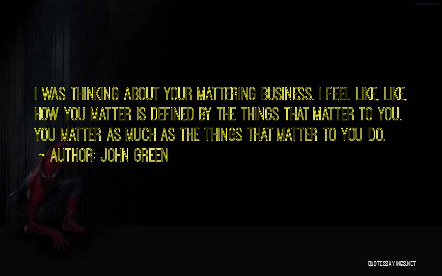 John Green Quotes: I Was Thinking About Your Mattering Business. I Feel Like, Like, How You Matter Is Defined By The Things That