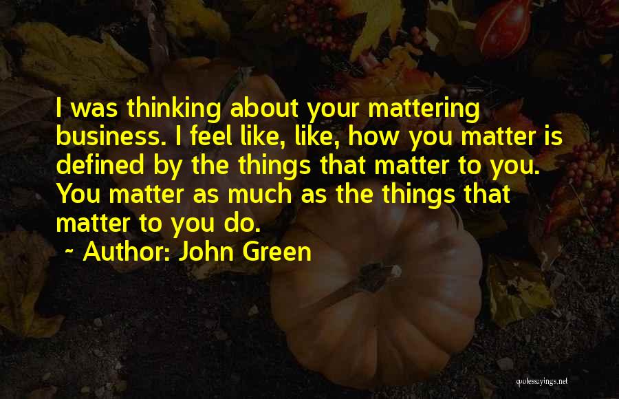 John Green Quotes: I Was Thinking About Your Mattering Business. I Feel Like, Like, How You Matter Is Defined By The Things That