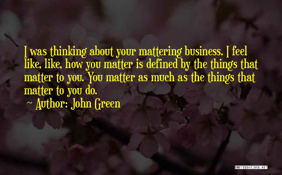 John Green Quotes: I Was Thinking About Your Mattering Business. I Feel Like, Like, How You Matter Is Defined By The Things That