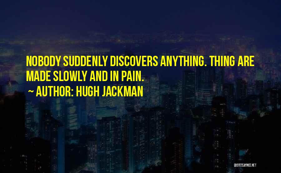 Hugh Jackman Quotes: Nobody Suddenly Discovers Anything. Thing Are Made Slowly And In Pain.