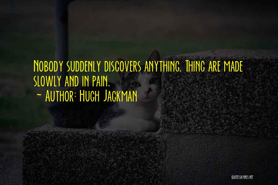 Hugh Jackman Quotes: Nobody Suddenly Discovers Anything. Thing Are Made Slowly And In Pain.