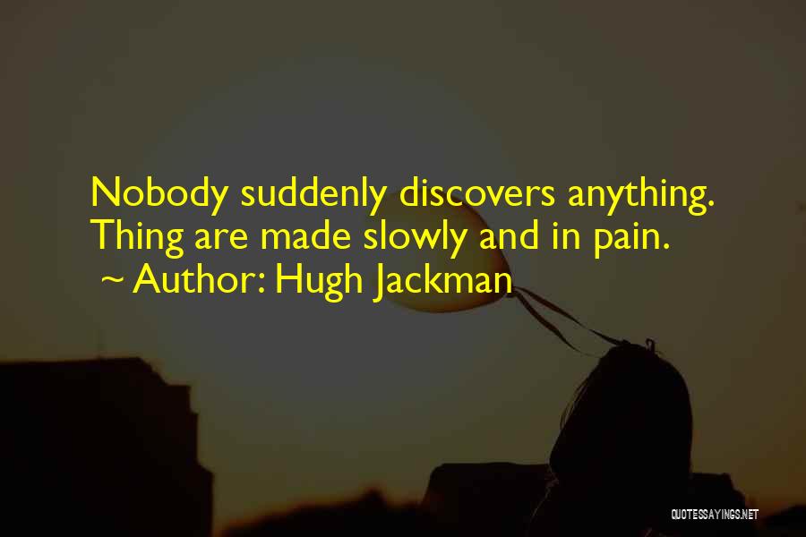 Hugh Jackman Quotes: Nobody Suddenly Discovers Anything. Thing Are Made Slowly And In Pain.