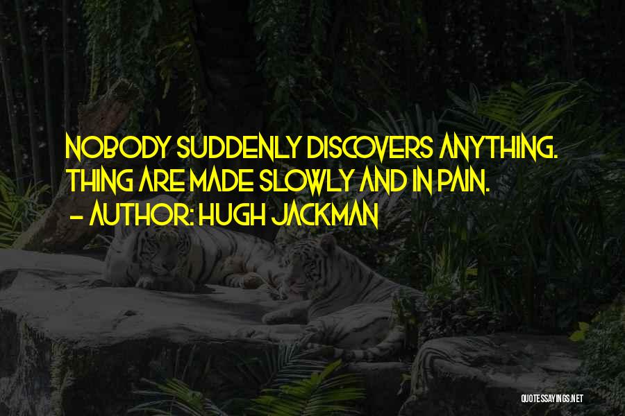 Hugh Jackman Quotes: Nobody Suddenly Discovers Anything. Thing Are Made Slowly And In Pain.