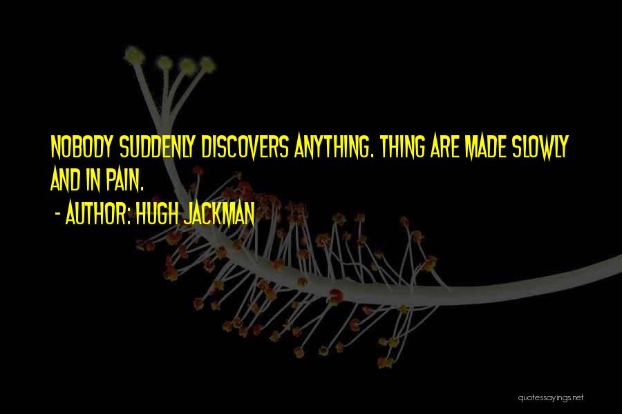Hugh Jackman Quotes: Nobody Suddenly Discovers Anything. Thing Are Made Slowly And In Pain.