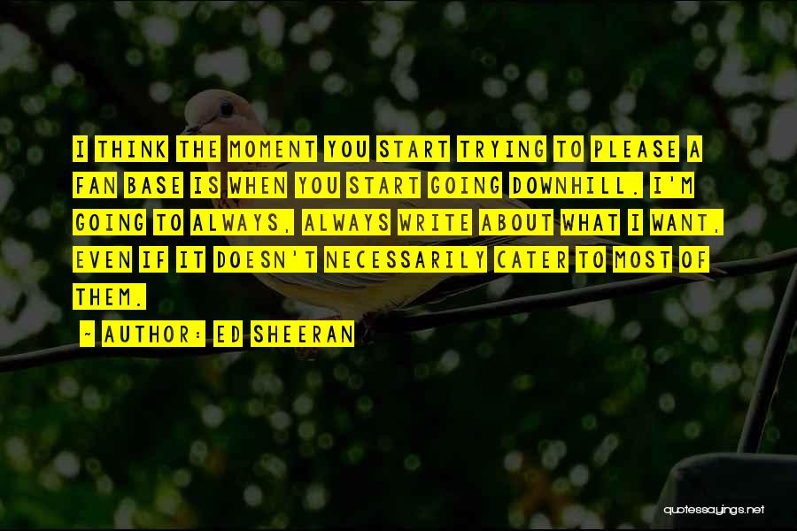 Ed Sheeran Quotes: I Think The Moment You Start Trying To Please A Fan Base Is When You Start Going Downhill. I'm Going