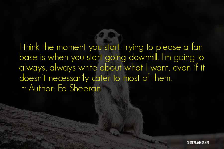 Ed Sheeran Quotes: I Think The Moment You Start Trying To Please A Fan Base Is When You Start Going Downhill. I'm Going