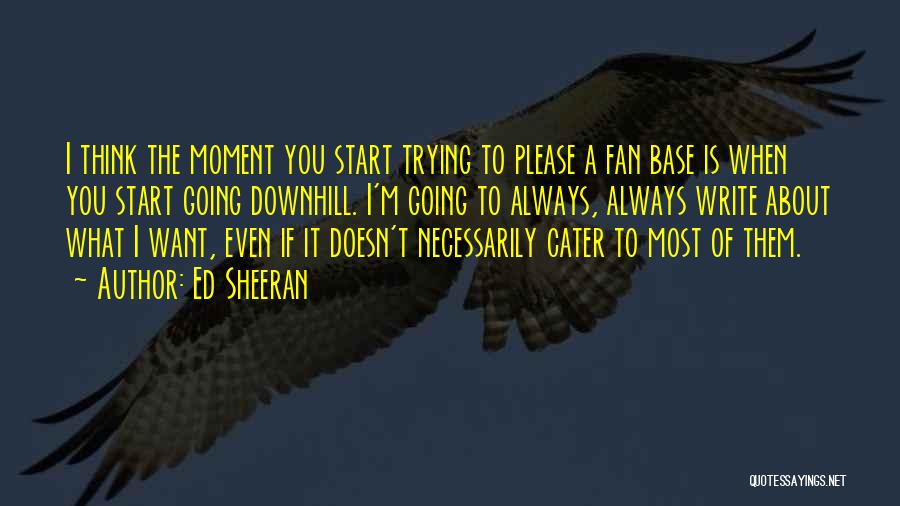 Ed Sheeran Quotes: I Think The Moment You Start Trying To Please A Fan Base Is When You Start Going Downhill. I'm Going
