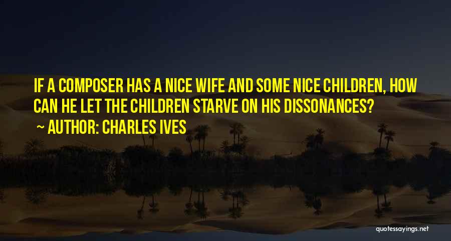 Charles Ives Quotes: If A Composer Has A Nice Wife And Some Nice Children, How Can He Let The Children Starve On His