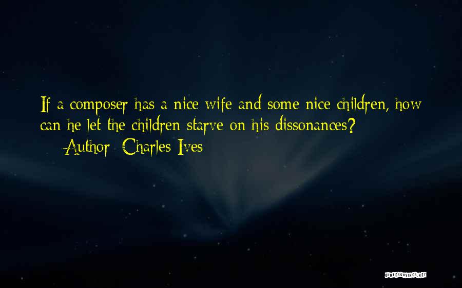 Charles Ives Quotes: If A Composer Has A Nice Wife And Some Nice Children, How Can He Let The Children Starve On His