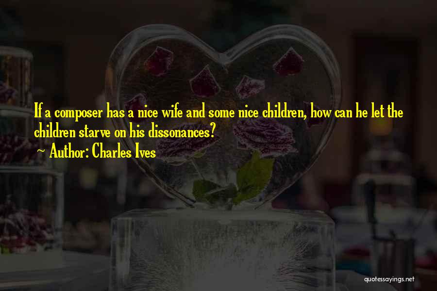 Charles Ives Quotes: If A Composer Has A Nice Wife And Some Nice Children, How Can He Let The Children Starve On His