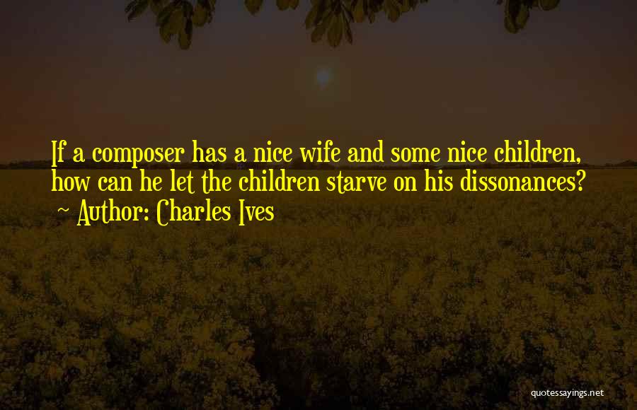 Charles Ives Quotes: If A Composer Has A Nice Wife And Some Nice Children, How Can He Let The Children Starve On His