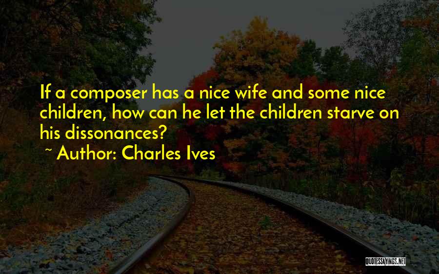 Charles Ives Quotes: If A Composer Has A Nice Wife And Some Nice Children, How Can He Let The Children Starve On His