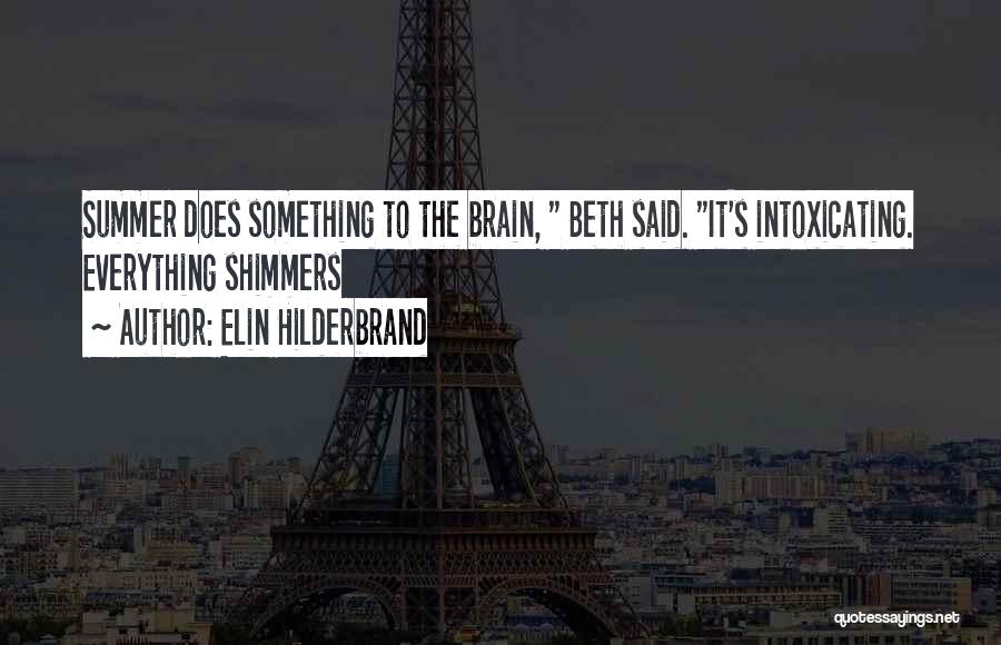 Elin Hilderbrand Quotes: Summer Does Something To The Brain, Beth Said. It's Intoxicating. Everything Shimmers