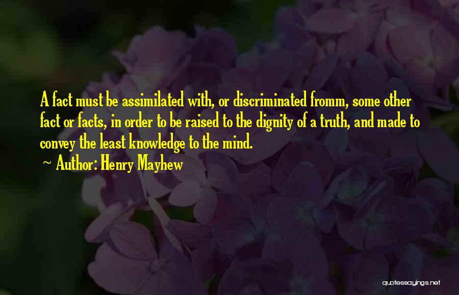 Henry Mayhew Quotes: A Fact Must Be Assimilated With, Or Discriminated Fromm, Some Other Fact Or Facts, In Order To Be Raised To