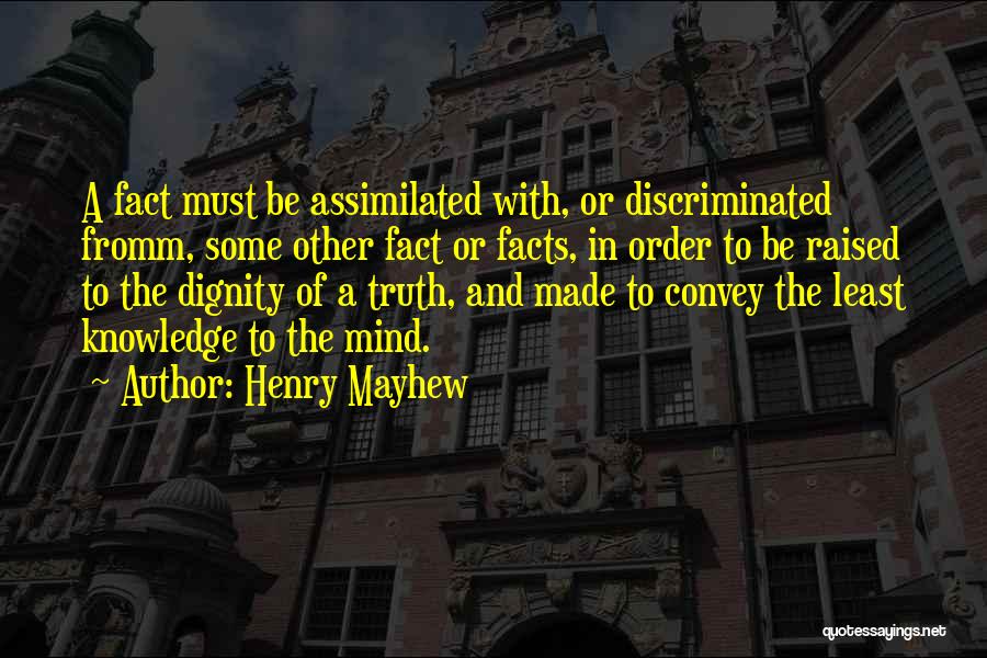 Henry Mayhew Quotes: A Fact Must Be Assimilated With, Or Discriminated Fromm, Some Other Fact Or Facts, In Order To Be Raised To