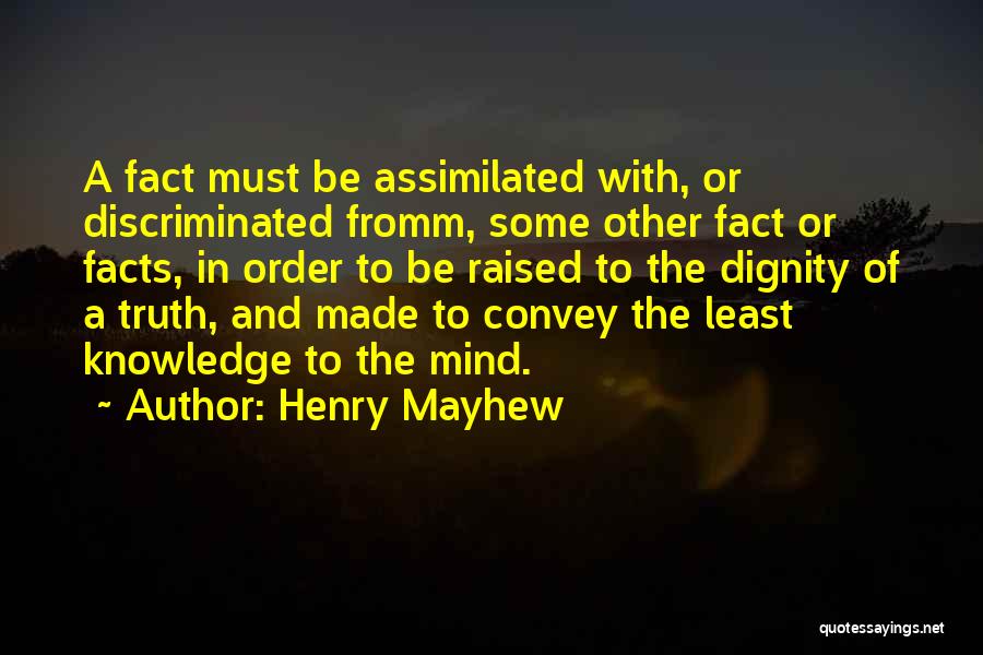 Henry Mayhew Quotes: A Fact Must Be Assimilated With, Or Discriminated Fromm, Some Other Fact Or Facts, In Order To Be Raised To