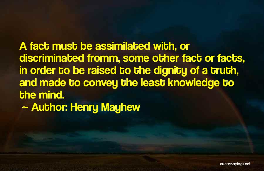 Henry Mayhew Quotes: A Fact Must Be Assimilated With, Or Discriminated Fromm, Some Other Fact Or Facts, In Order To Be Raised To