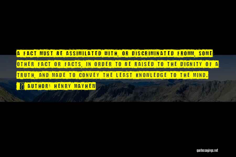 Henry Mayhew Quotes: A Fact Must Be Assimilated With, Or Discriminated Fromm, Some Other Fact Or Facts, In Order To Be Raised To