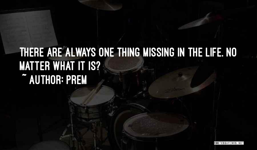 Prem Quotes: There Are Always One Thing Missing In The Life. No Matter What It Is?