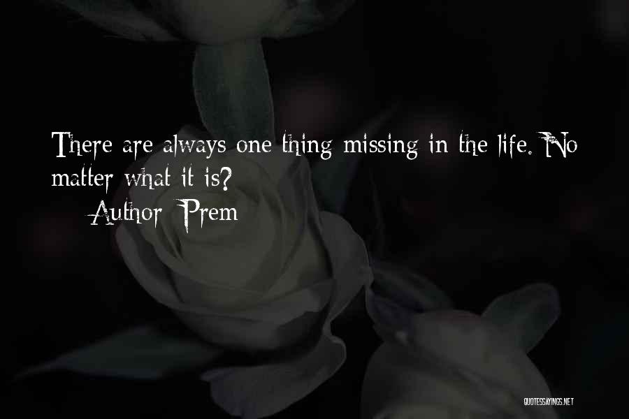 Prem Quotes: There Are Always One Thing Missing In The Life. No Matter What It Is?