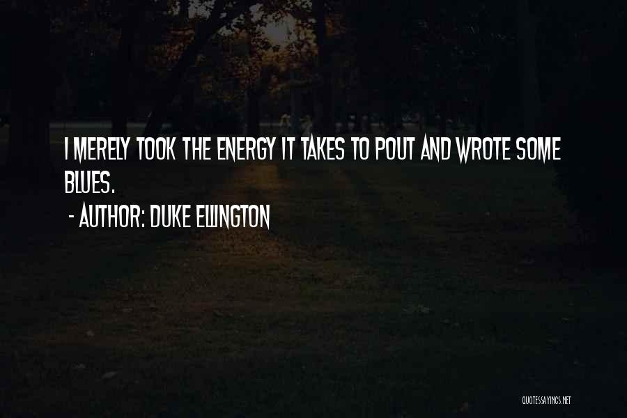 Duke Ellington Quotes: I Merely Took The Energy It Takes To Pout And Wrote Some Blues.