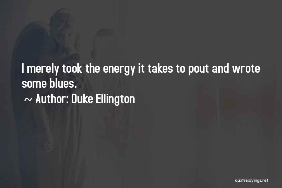 Duke Ellington Quotes: I Merely Took The Energy It Takes To Pout And Wrote Some Blues.