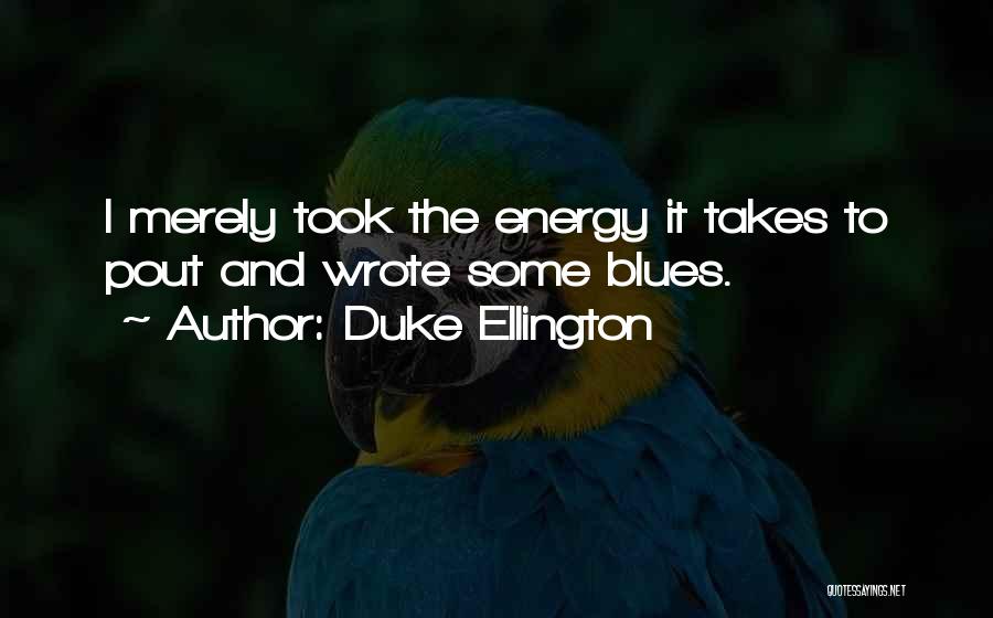 Duke Ellington Quotes: I Merely Took The Energy It Takes To Pout And Wrote Some Blues.